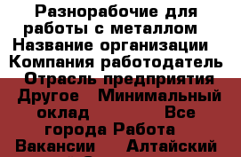 Разнорабочие для работы с металлом › Название организации ­ Компания-работодатель › Отрасль предприятия ­ Другое › Минимальный оклад ­ 22 000 - Все города Работа » Вакансии   . Алтайский край,Славгород г.